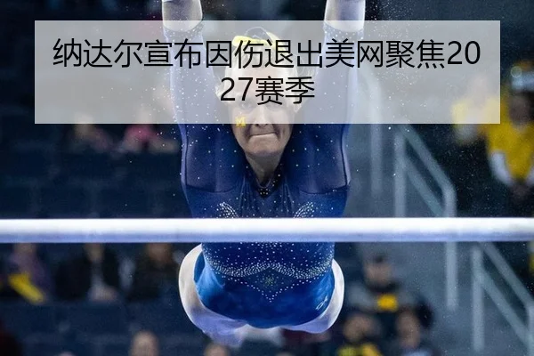 纳达尔宣布因伤退出美网聚焦2027赛季